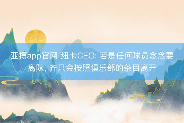 亚搏app官网 纽卡CEO: 若是任何球员念念要离队， 齐只会按照俱乐部的条目离开