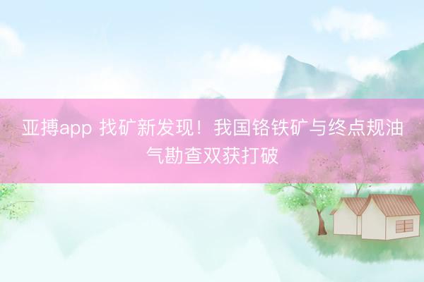 亚搏app 找矿新发现！我国铬铁矿与终点规油气勘查双获打破