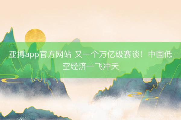 亚搏app官方网站 又一个万亿级赛谈！中国低空经济一飞冲天