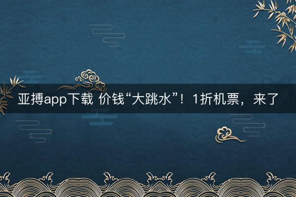 亚搏app下载 价钱“大跳水”!1折机票,来了
