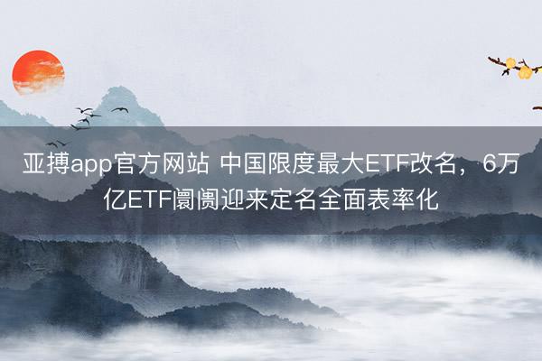 亚搏app官方网站 中国限度最大ETF改名,6万亿ETF阛阓迎来定名全面表率化