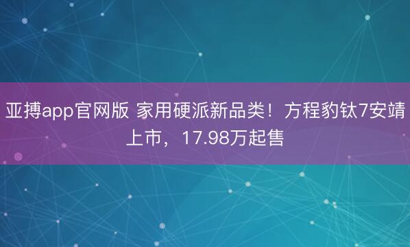亚搏app官网版 家用硬派新品类！方程豹钛7安靖上市，17.98万起售
