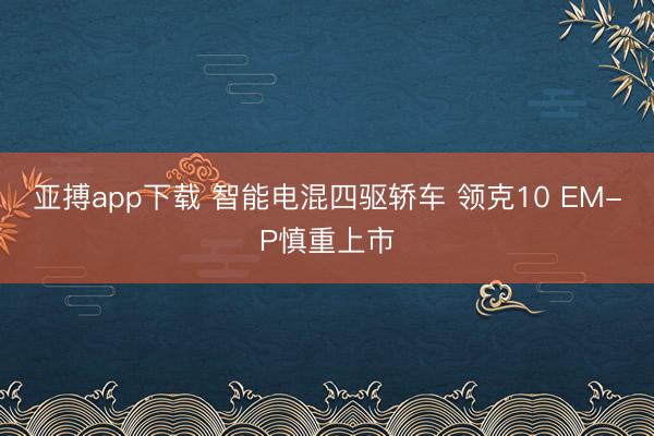 亚搏app下载 智能电混四驱轿车 领克10 EM-P慎重上市