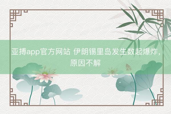 亚搏app官方网站 伊朗锡里岛发生数起爆炸，原因不解