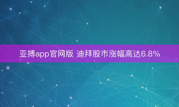 亚搏app官网版 迪拜股市涨幅高达6.8%