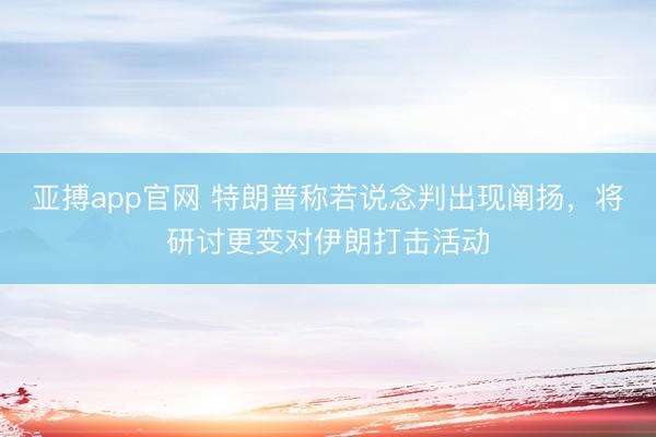 亚搏app官网 特朗普称若说念判出现阐扬，将研讨更变对伊朗打击活动