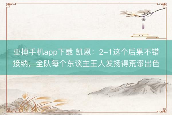 亚搏手机app下载 凯恩:2-1这个后果不错接纳,全队每个东谈主王人发扬得荒谬出色