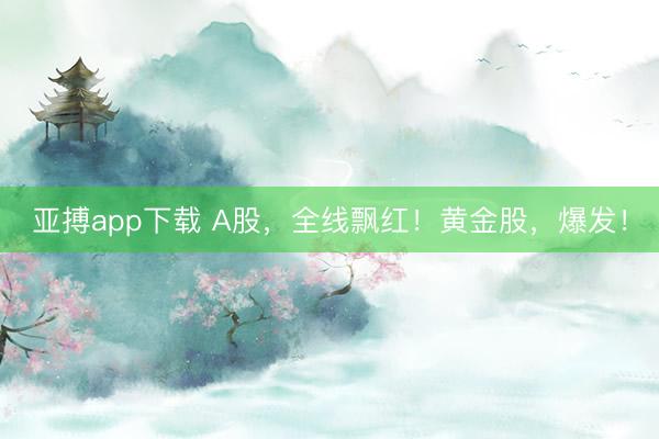 亚搏app下载 A股，全线飘红！黄金股，爆发！