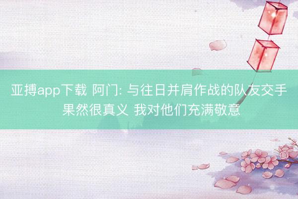 亚搏app下载 阿门: 与往日并肩作战的队友交手 果然很真义 我对他们充满敬意