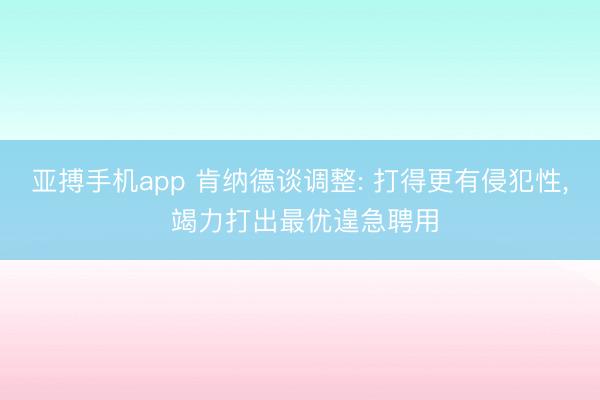亚搏手机app 肯纳德谈调整: 打得更有侵犯性， 竭力打出最优遑急聘用