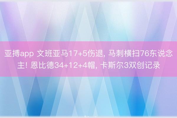 亚搏app 文班亚马17+5伤退, 马刺横扫76东说念主! 恩比德34+12+4帽, 卡斯尔3双创记录