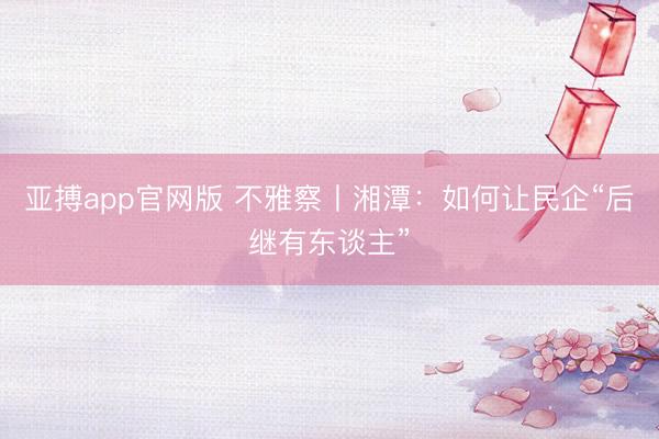 亚搏app官网版 不雅察丨湘潭:如何让民企“后继有东谈主”
