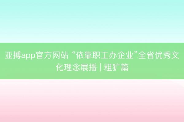 亚搏app官方网站 “依靠职工办企业”全省优秀文化理念展播 | 粗犷篇