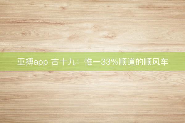 亚搏app 古十九：惟一33%顺道的顺风车