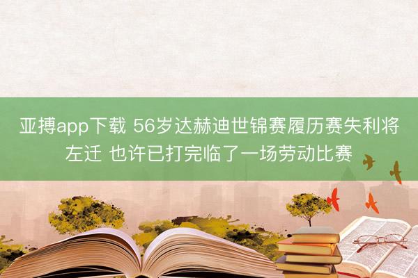 亚搏app下载 56岁达赫迪世锦赛履历赛失利将左迁 也许已打完临了一场劳动比赛