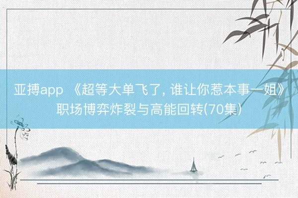 亚搏app 《超等大单飞了, 谁让你惹本事一姐》职场博弈炸裂与高能回转(70集)