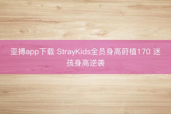 亚搏app下载 StrayKids全员身高莳植170 迷孩身高逆袭