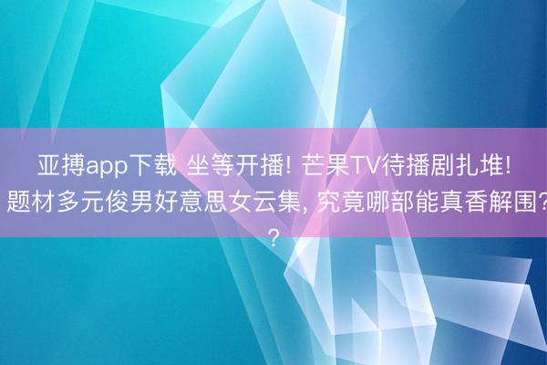 亚搏app下载 坐等开播! 芒果TV待播剧扎堆! 题材多元俊男好意思女云集, 究竟哪部能真香解围?
