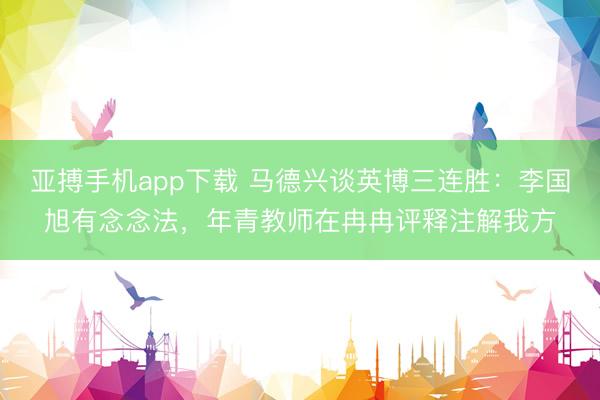 亚搏手机app下载 马德兴谈英博三连胜：李国旭有念念法，年青教师在冉冉评释注解我方