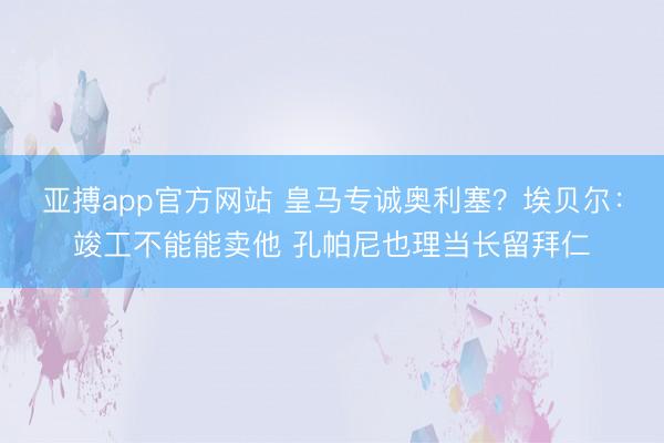 亚搏app官方网站 皇马专诚奥利塞?埃贝尔:竣工不能能卖他 孔帕尼也理当长留拜仁