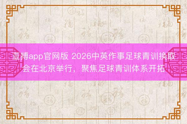 亚搏app官网版 2026中英作事足球青训换取会在北京举行，聚焦足球青训体系开拓