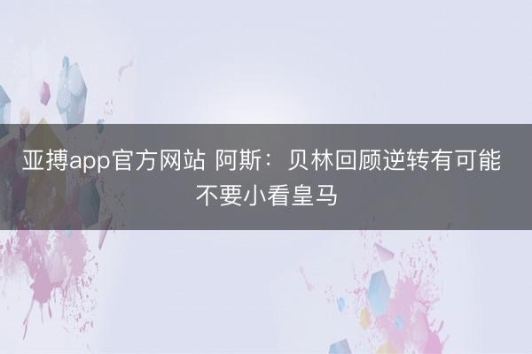 亚搏app官方网站 阿斯:贝林回顾逆转有可能 不要小看皇马