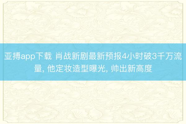 亚搏app下载 肖战新剧最新预报4小时破3千万流量, 他定妆造型曝光, 帅出新高度