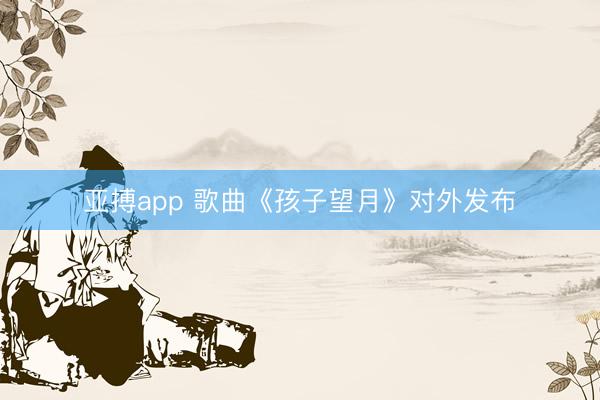 亚搏app 歌曲《孩子望月》对外发布