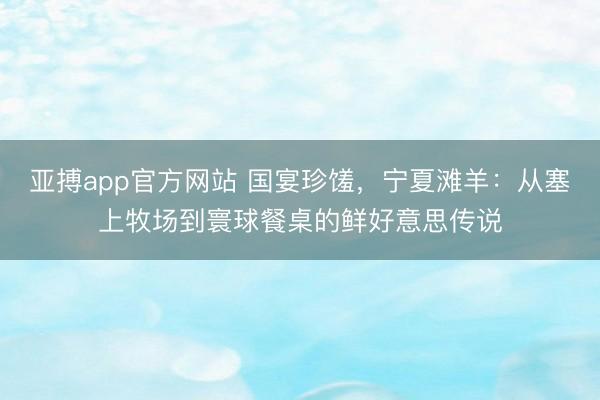 亚搏app官方网站 国宴珍馐,宁夏滩羊:从塞上牧场到寰球餐桌的鲜好意思传说