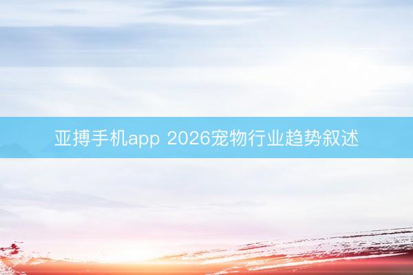 亚搏手机app 2026宠物行业趋势叙述