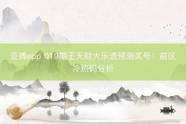 亚搏app 019期王天财大乐透预测奖号：前区冷热码分析