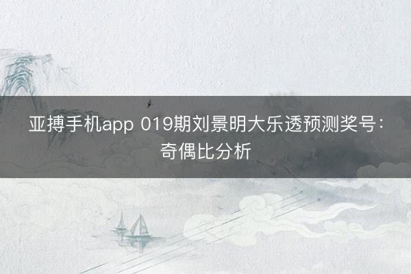 亚搏手机app 019期刘景明大乐透预测奖号：奇偶比分析