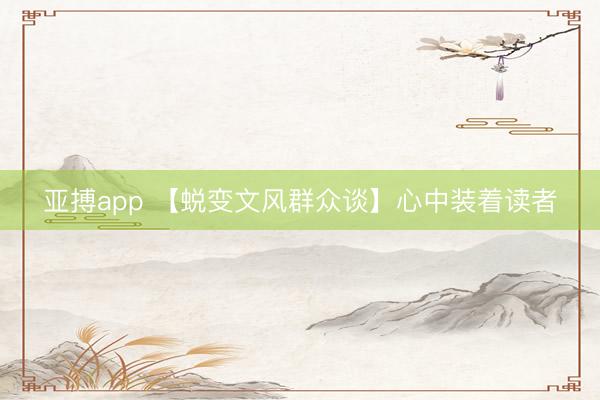 亚搏app 【蜕变文风群众谈】心中装着读者