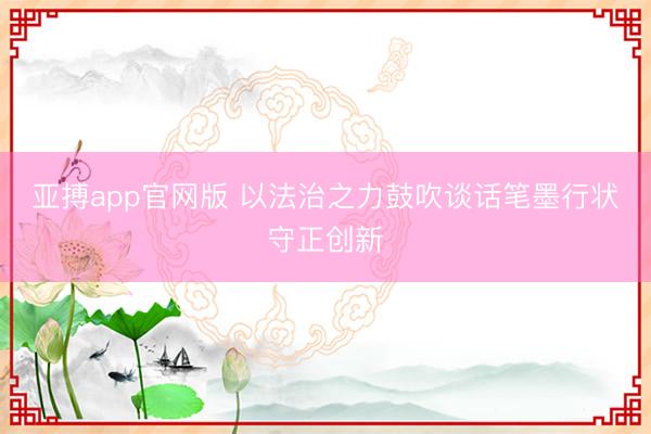 亚搏app官网版 以法治之力鼓吹谈话笔墨行状守正创新