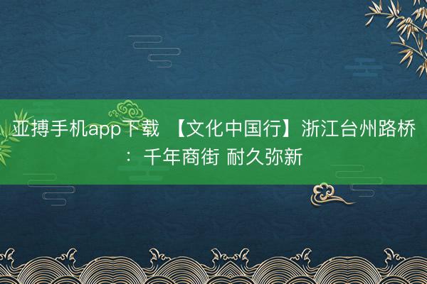 亚搏手机app下载 【文化中国行】浙江台州路桥:千年商街 耐久弥新