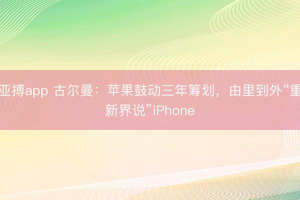 亚搏app 古尔曼:苹果鼓动三年筹划,由里到外“重新界说”iPhone