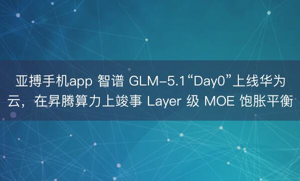 亚搏手机app 智谱 GLM-5.1“Day0”上线华为云，在昇腾算力上竣事 Layer 级 MOE 饱胀平衡