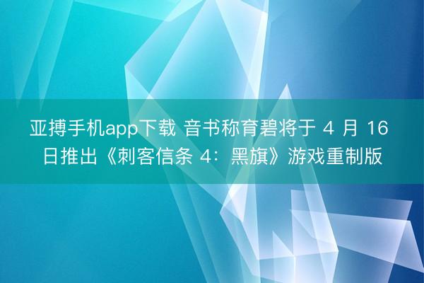 亚搏手机app下载 音书称育碧将于 4 月 16 日推出《刺客信条 4:黑旗》游戏重制版