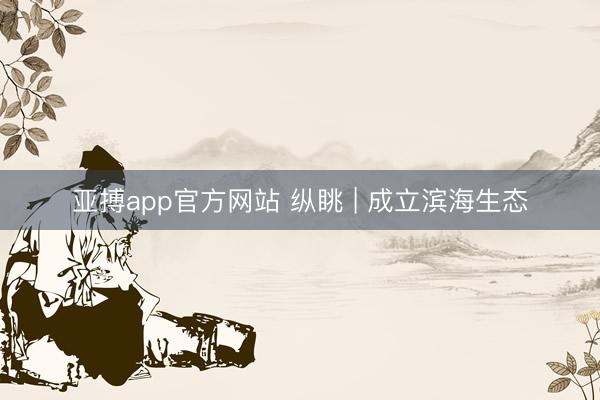 亚搏app官方网站 纵眺 | 成立滨海生态