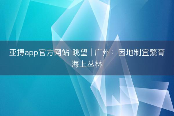 亚搏app官方网站 眺望 | 广州:因地制宜繁育海上丛林
