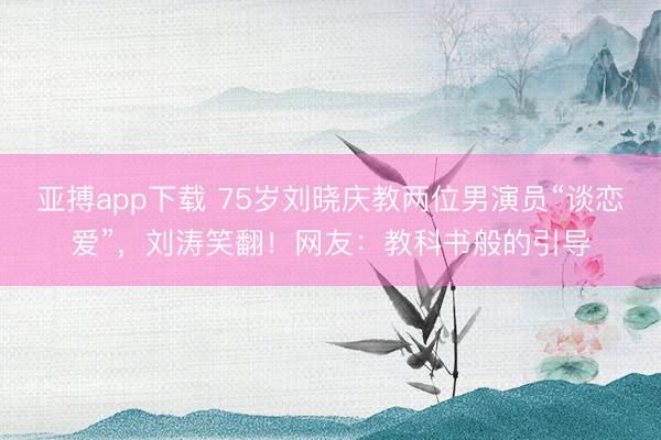亚搏app下载 75岁刘晓庆教两位男演员“谈恋爱”,刘涛笑翻!网友:教科书般的引导