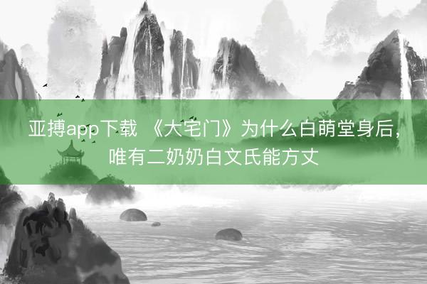 亚搏app下载 《大宅门》为什么白萌堂身后，唯有二奶奶白文氏能方丈