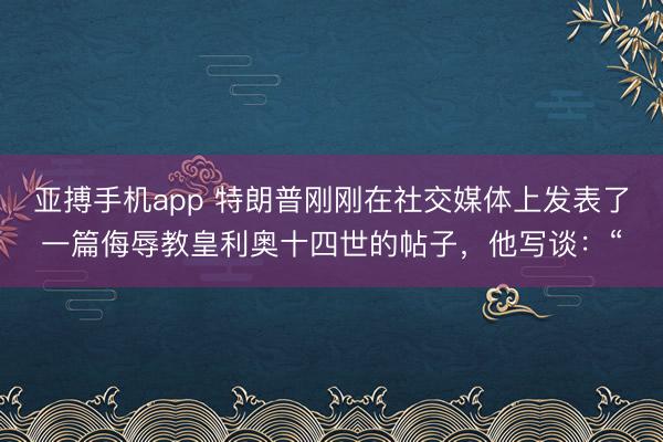 亚搏手机app 特朗普刚刚在社交媒体上发表了一篇侮辱教皇利奥十四世的帖子，他写谈：“