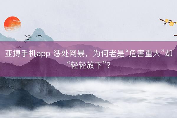 亚搏手机app 惩处网暴,为何老是“危害重大”却“轻轻放下”?