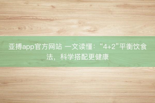 亚搏app官方网站 一文读懂:“4+2”平衡饮食法,科学搭配更健康