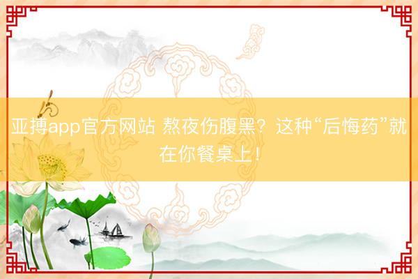 亚搏app官方网站 熬夜伤腹黑?这种“后悔药”就在你餐桌上!