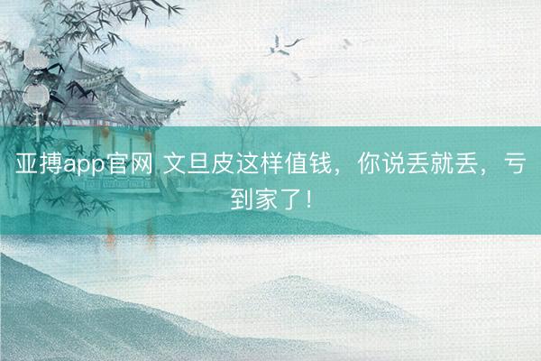 亚搏app官网 文旦皮这样值钱,你说丢就丢,亏到家了!