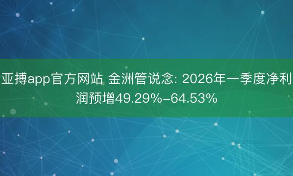 亚搏app官方网站 金洲管说念: 2026年一季度净利润预增49.29%-64.53%