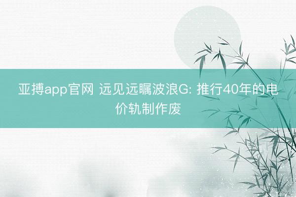 亚搏app官网 远见远瞩波浪G: 推行40年的电价轨制作废