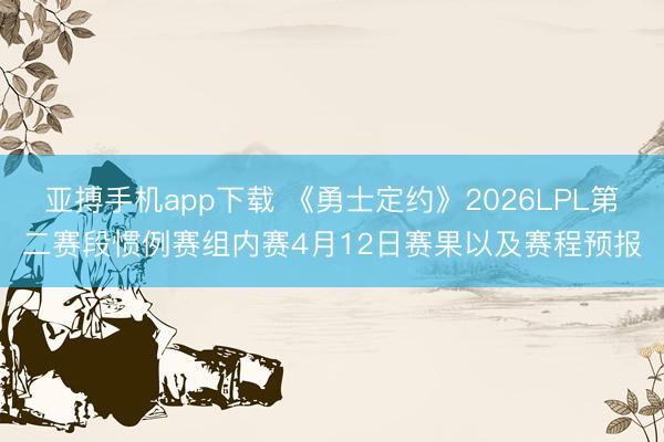 亚搏手机app下载 《勇士定约》2026LPL第二赛段惯例赛组内赛4月12日赛果以及赛程预报